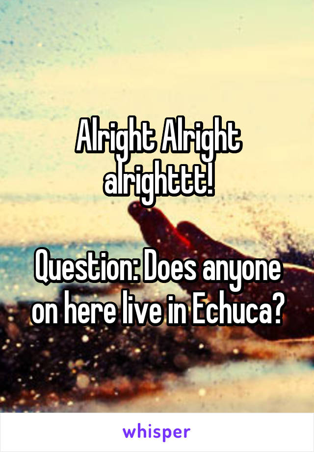 Alright Alright alrighttt!

Question: Does anyone on here live in Echuca?