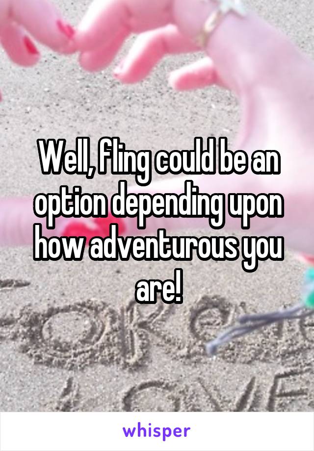 Well, fling could be an option depending upon how adventurous you are!