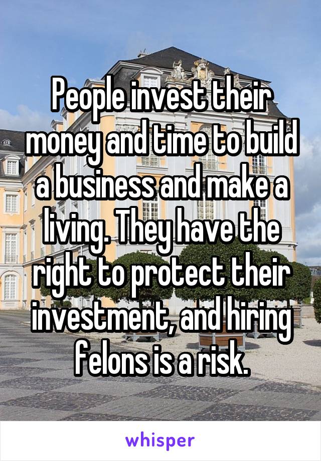 People invest their money and time to build a business and make a living. They have the right to protect their investment, and hiring felons is a risk.