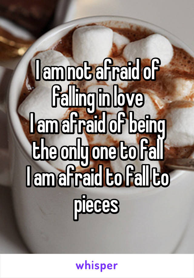 I am not afraid of falling in love
I am afraid of being the only one to fall
I am afraid to fall to pieces 