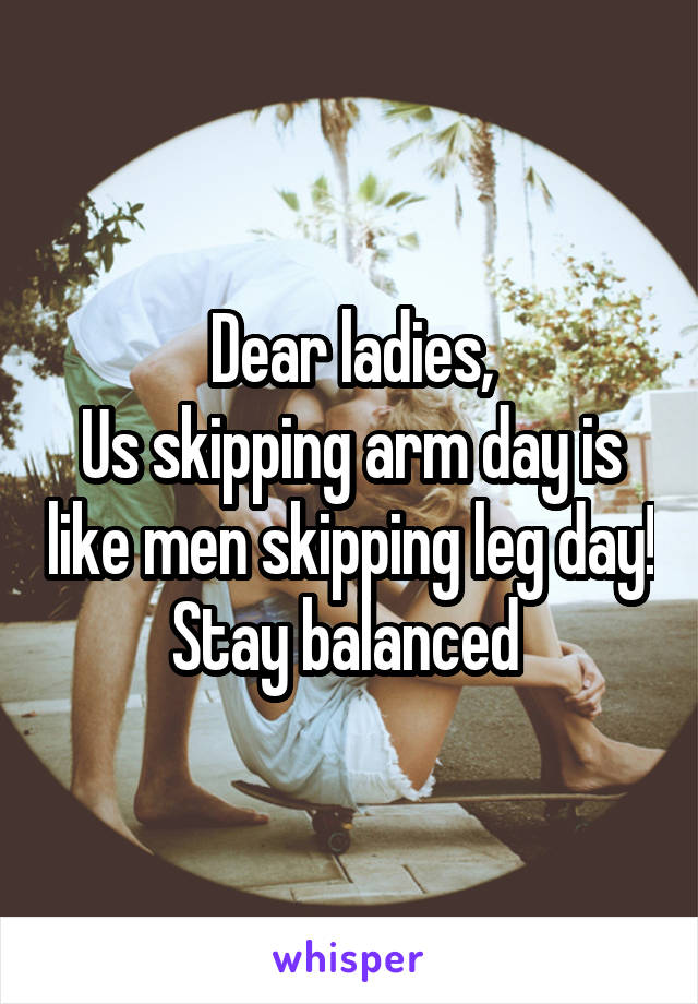 Dear ladies,
Us skipping arm day is like men skipping leg day!
Stay balanced 