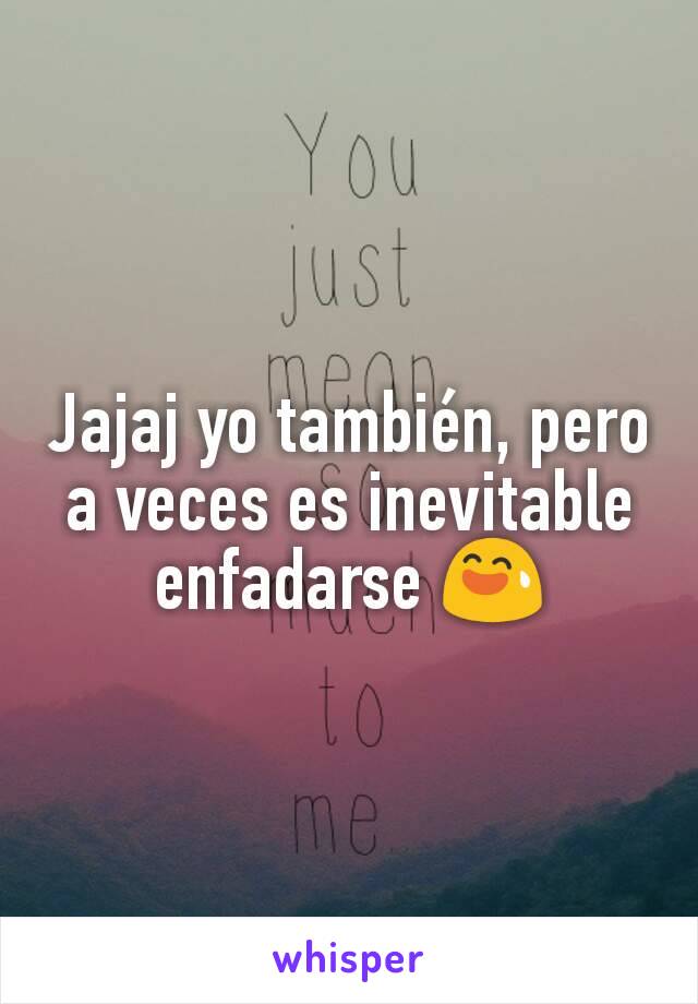 Jajaj yo también, pero a veces es inevitable enfadarse 😅