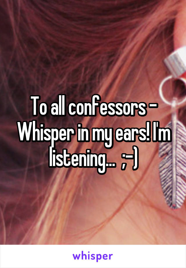 To all confessors - Whisper in my ears! I'm listening...  ;-)