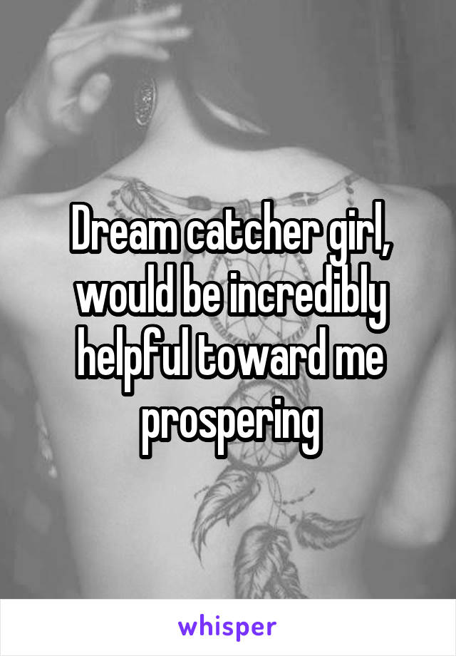 Dream catcher girl, would be incredibly helpful toward me prospering