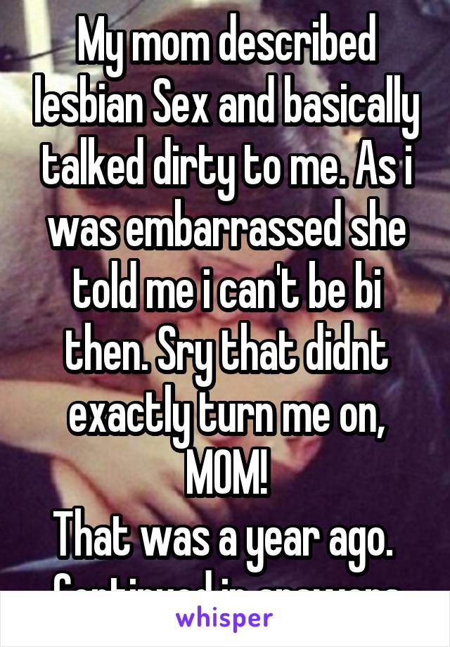 My mom described lesbian Sex and basically talked dirty to me. As i was embarrassed she told me i can't be bi then. Sry that didnt exactly turn me on, MOM!
That was a year ago. 
Continued in answers