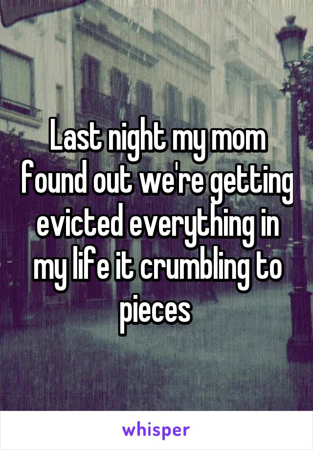 Last night my mom found out we're getting evicted everything in my life it crumbling to pieces 