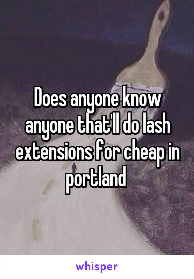 Does anyone know anyone that'll do lash extensions for cheap in portland 