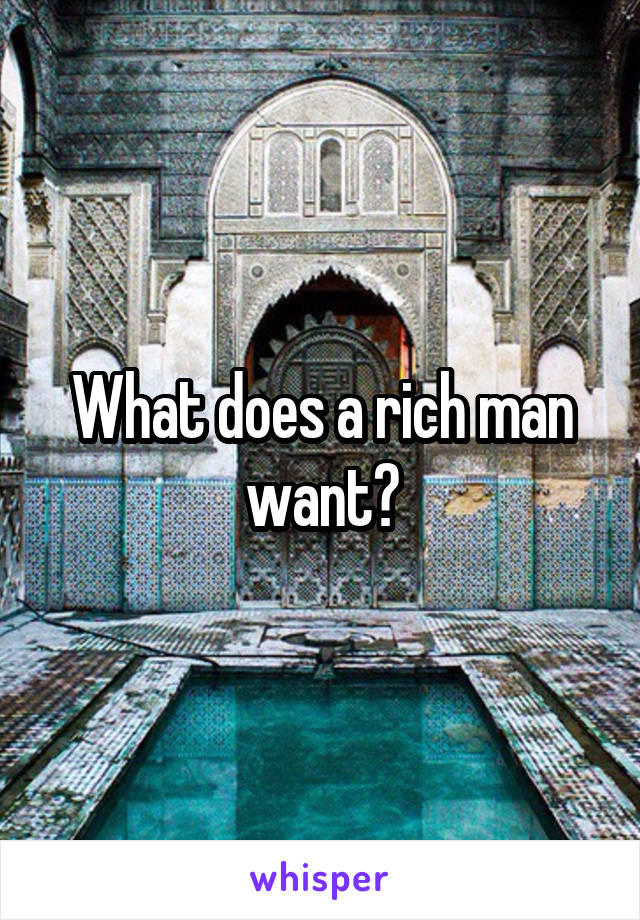 What does a rich man want?