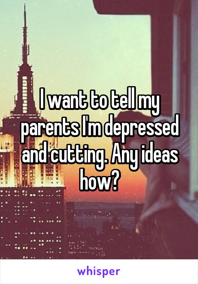 I want to tell my parents I'm depressed and cutting. Any ideas how?