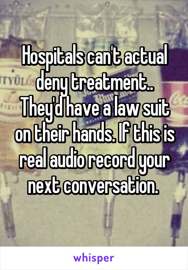 Hospitals can't actual deny treatment..
They'd have a law suit on their hands. If this is real audio record your next conversation. 
