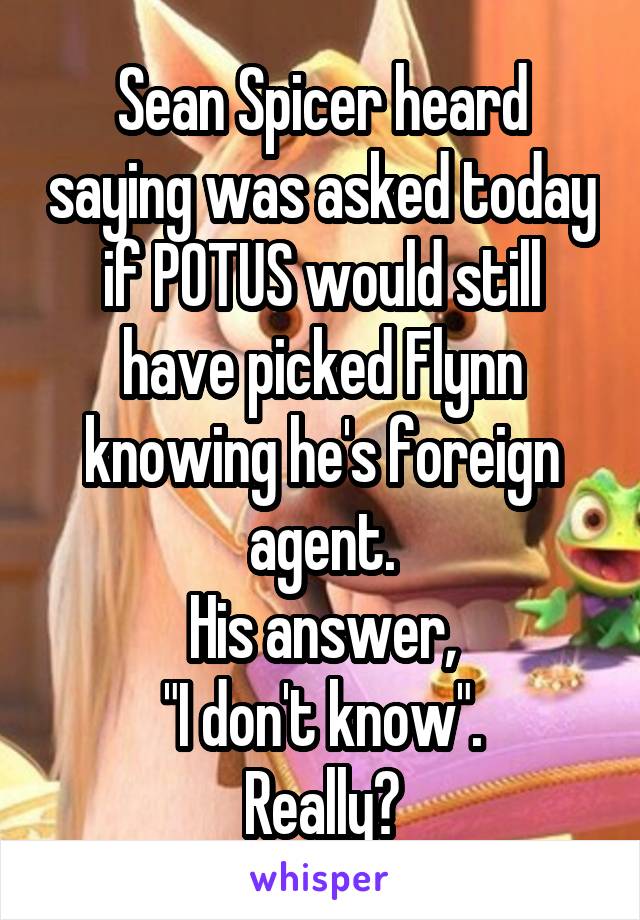 Sean Spicer heard saying was asked today if POTUS would still have picked Flynn knowing he's foreign agent.
His answer,
"I don't know".
Really?