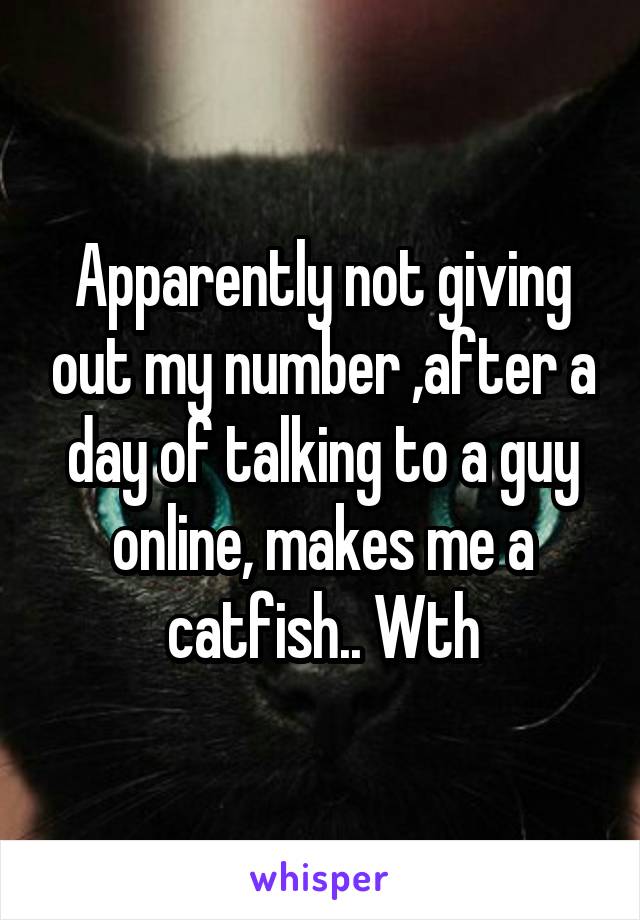 Apparently not giving out my number ,after a day of talking to a guy online, makes me a catfish.. Wth