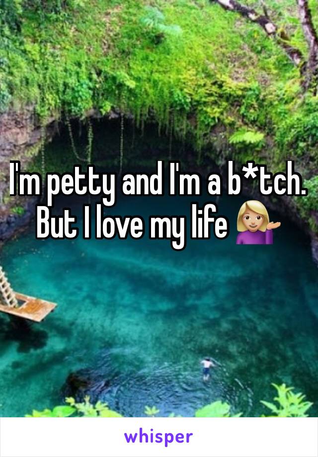 I'm petty and I'm a b*tch. But I love my life 💁🏼