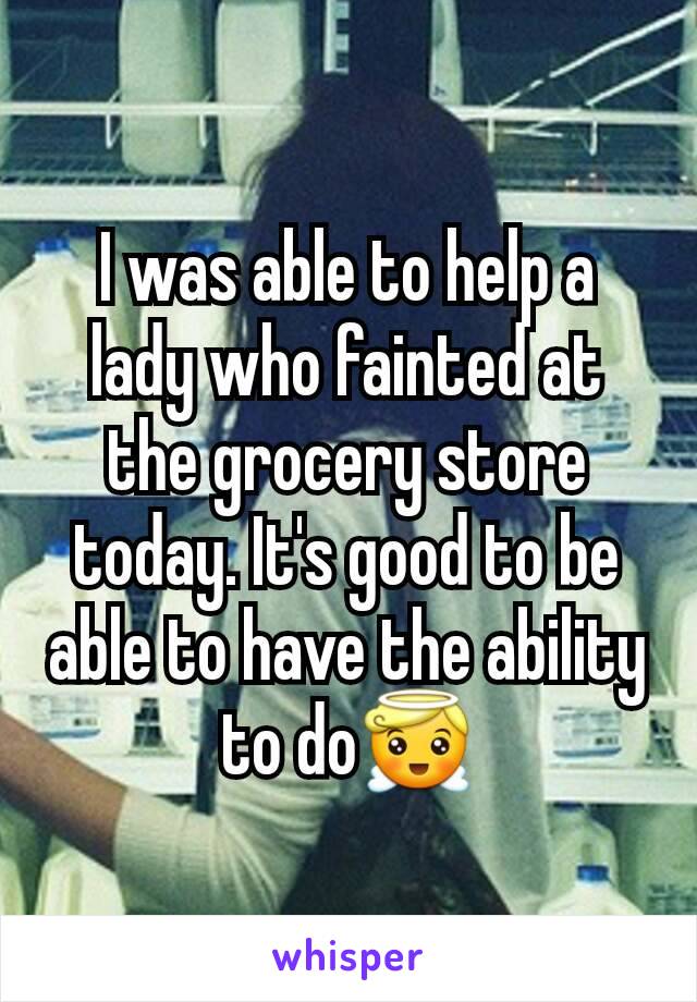 I was able to help a lady who fainted at the grocery store today. It's good to be able to have the ability to do😇