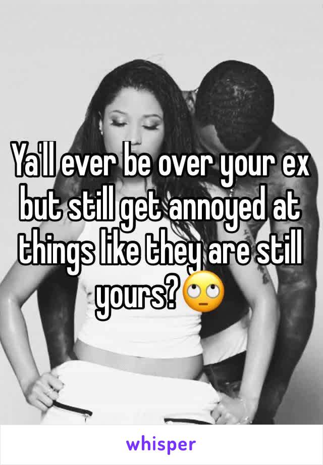 Ya'll ever be over your ex but still get annoyed at things like they are still yours?🙄