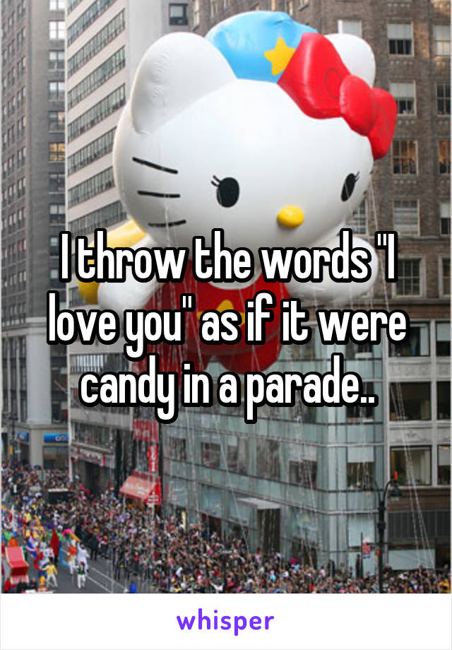 I throw the words "I love you" as if it were candy in a parade..