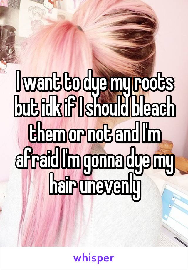 I want to dye my roots but idk if I should bleach them or not and I'm afraid I'm gonna dye my hair unevenly