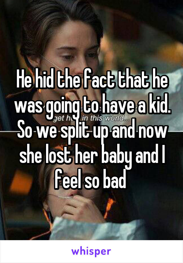 He hid the fact that he was going to have a kid. So we split up and now she lost her baby and I feel so bad 