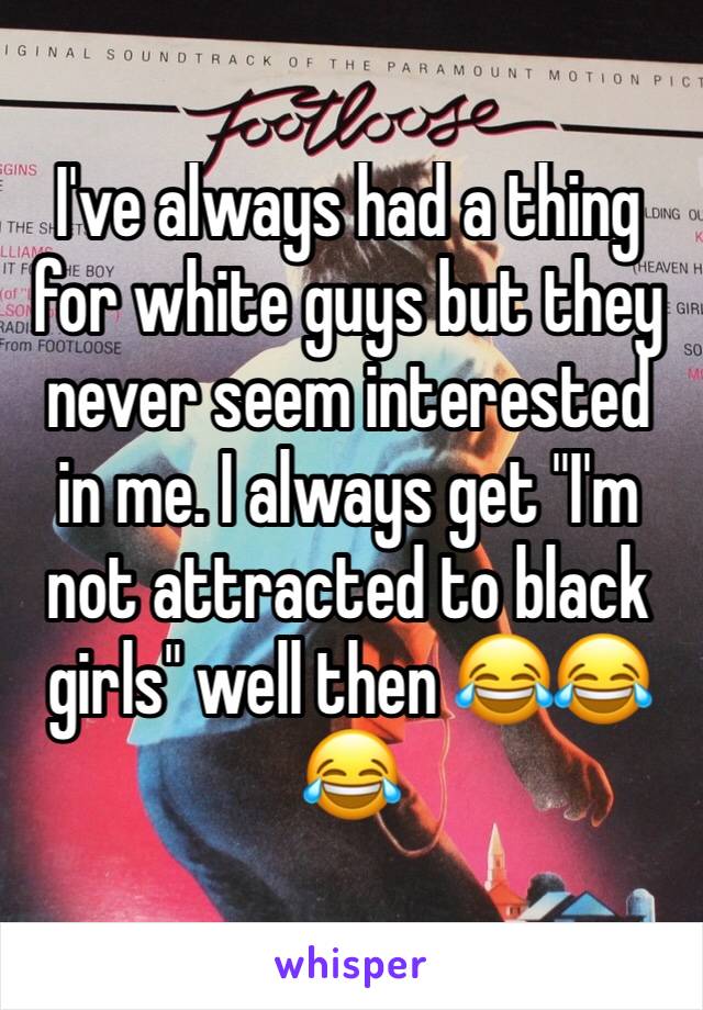 I've always had a thing for white guys but they never seem interested in me. I always get "I'm not attracted to black girls" well then 😂😂😂