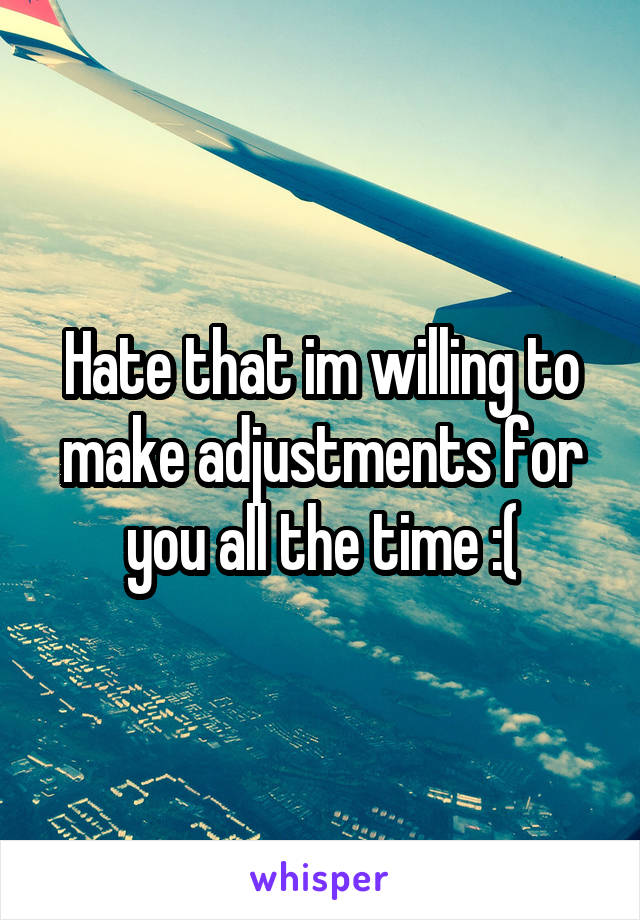 Hate that im willing to make adjustments for you all the time :(