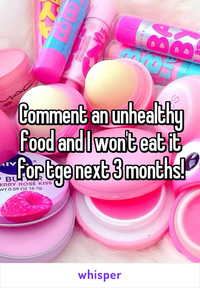 Comment an unhealthy food and I won't eat it for tge next 3 months!