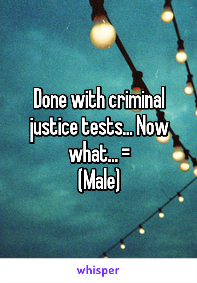 Done with criminal justice tests... Now what... =\
(Male)