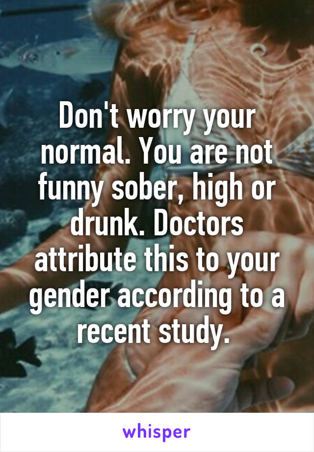 Don't worry your normal. You are not funny sober, high or drunk. Doctors attribute this to your gender according to a recent study. 