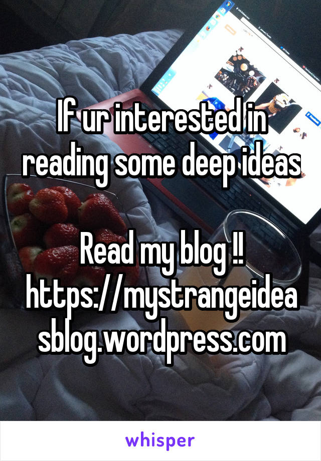 If ur interested in reading some deep ideas 
Read my blog !!
https://mystrangeideasblog.wordpress.com