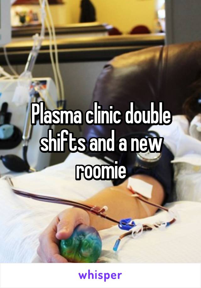 Plasma clinic double shifts and a new roomie