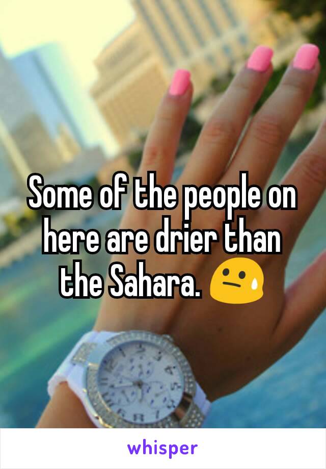 Some of the people on here are drier than the Sahara. 😓