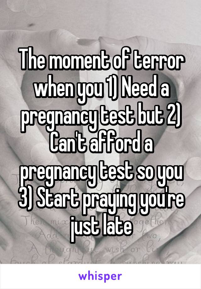 The moment of terror when you 1) Need a pregnancy test but 2) Can't afford a pregnancy test so you 3) Start praying you're just late