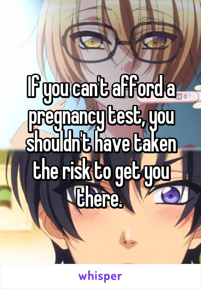 If you can't afford a pregnancy test, you shouldn't have taken the risk to get you there. 