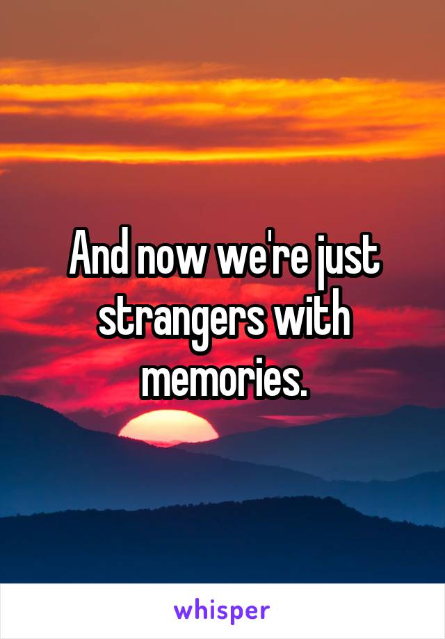 And now we're just strangers with memories.