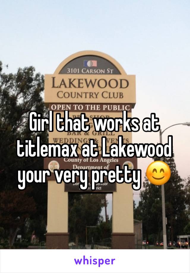 Girl that works at titlemax at Lakewood your very pretty 😊