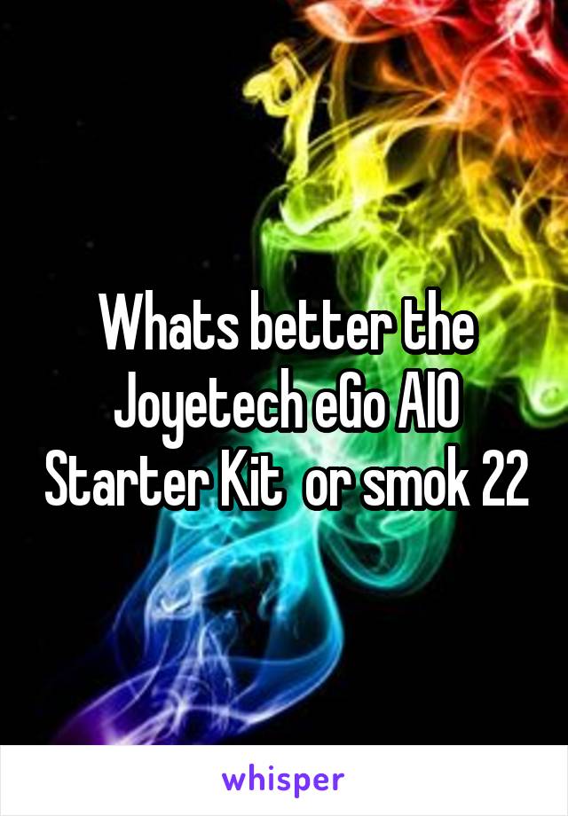 Whats better the Joyetech eGo AIO Starter Kit  or smok 22