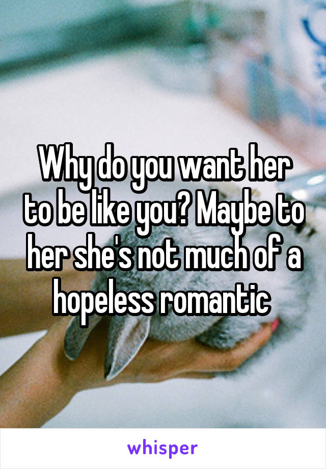 Why do you want her to be like you? Maybe to her she's not much of a hopeless romantic 