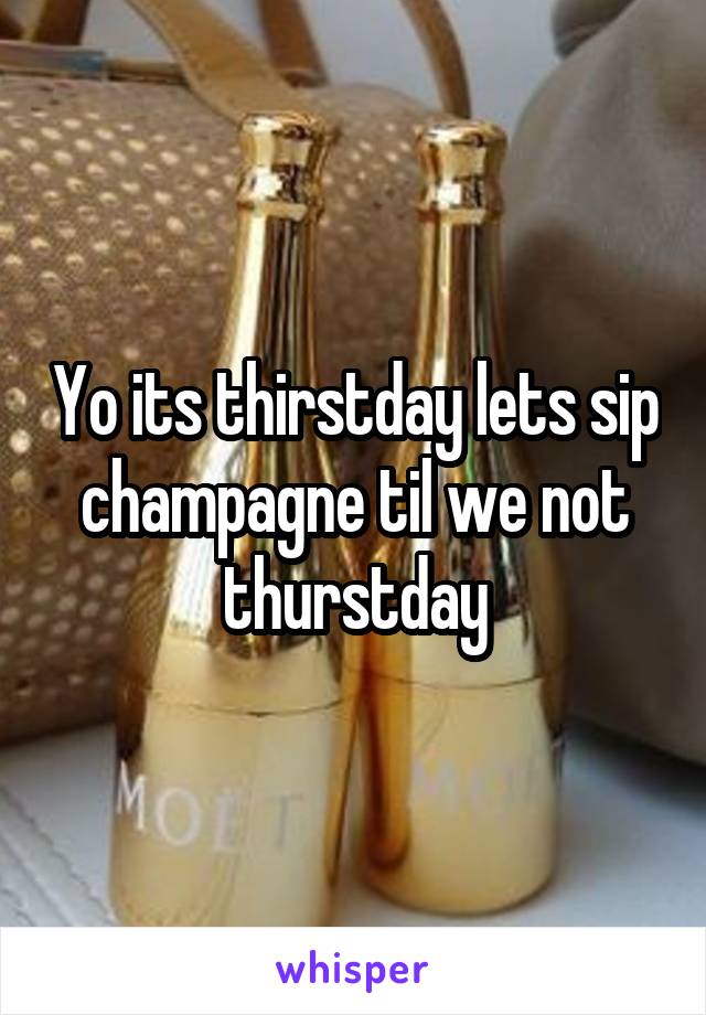 Yo its thirstday lets sip champagne til we not thurstday