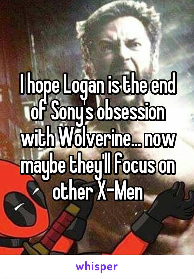 I hope Logan is the end of Sony's obsession with Wolverine... now maybe they'll focus on other X-Men