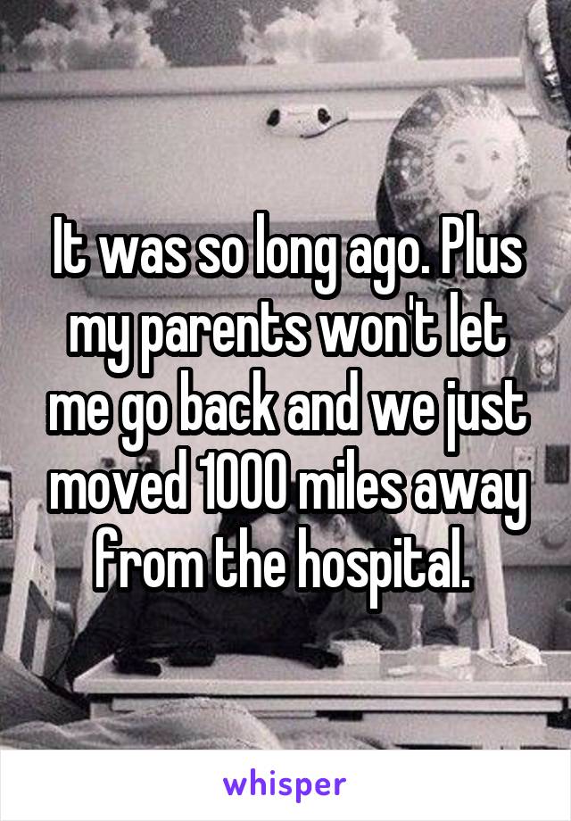 It was so long ago. Plus my parents won't let me go back and we just moved 1000 miles away from the hospital. 