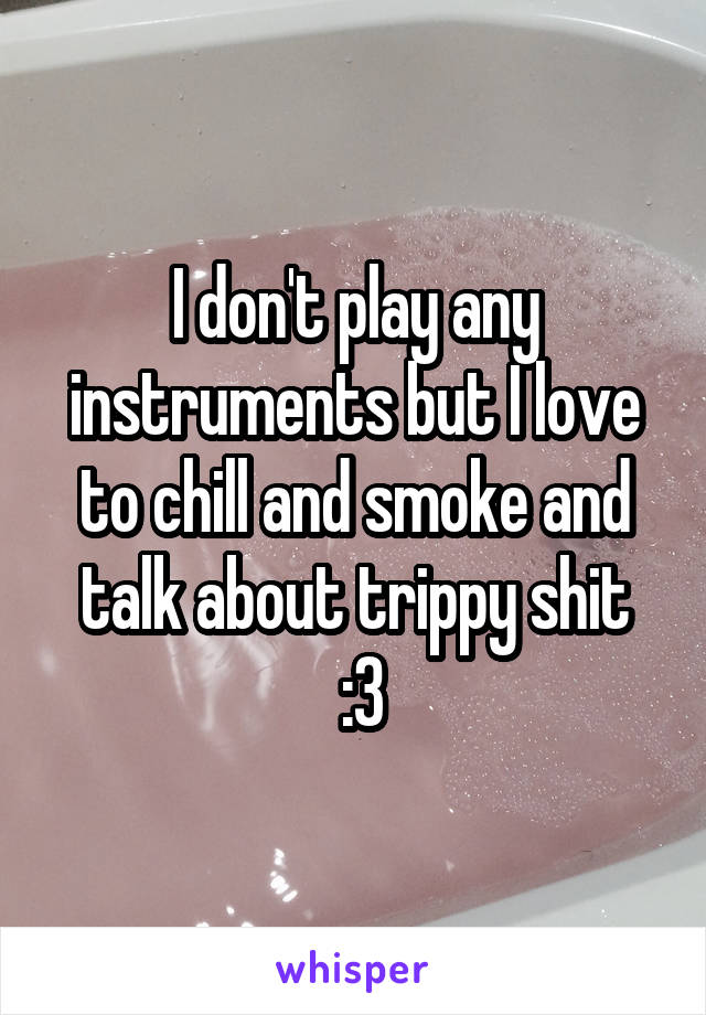 I don't play any instruments but I love to chill and smoke and talk about trippy shit
 :3