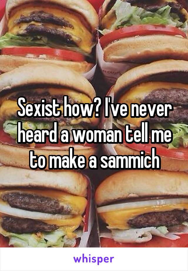 Sexist how? I've never heard a woman tell me to make a sammich