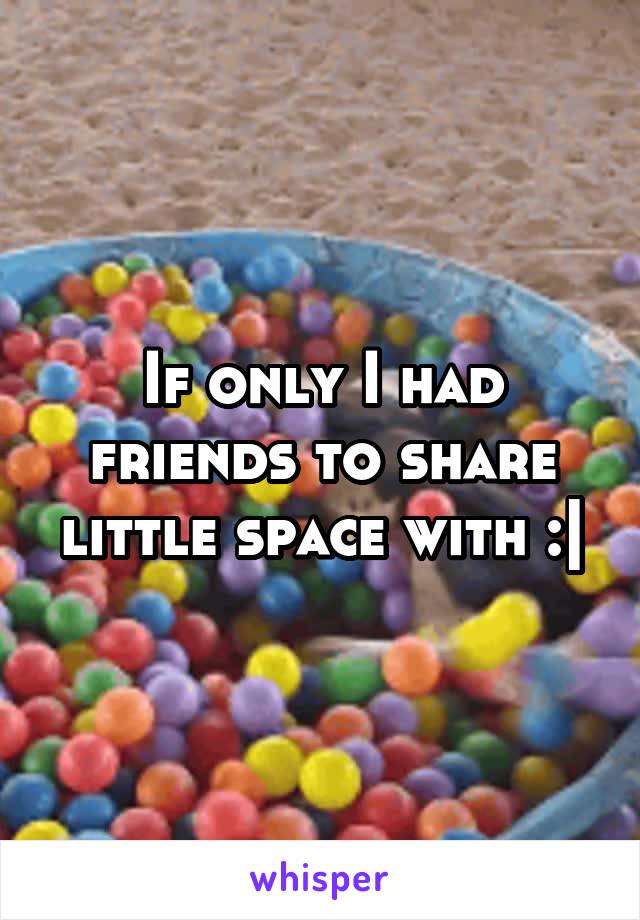 If only I had friends to share little space with :|