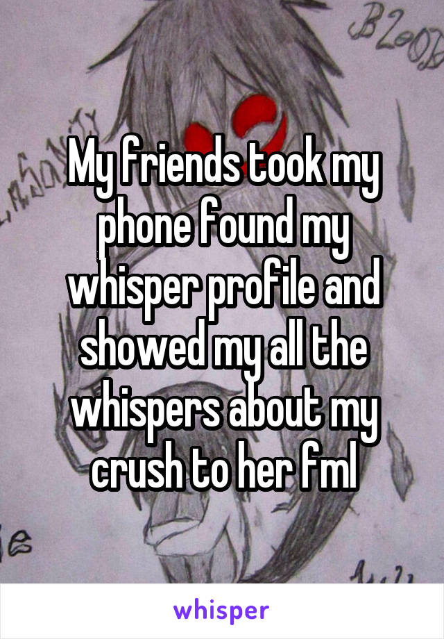 My friends took my phone found my whisper profile and showed my all the whispers about my crush to her fml