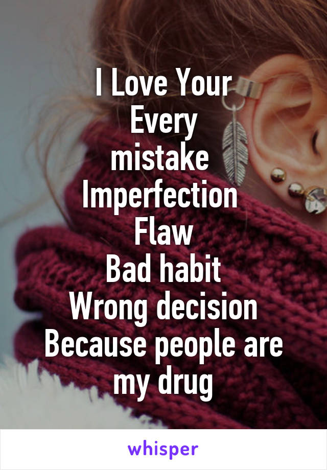 I Love Your
Every
mistake 
Imperfection 
Flaw
Bad habit
Wrong decision
Because people are my drug