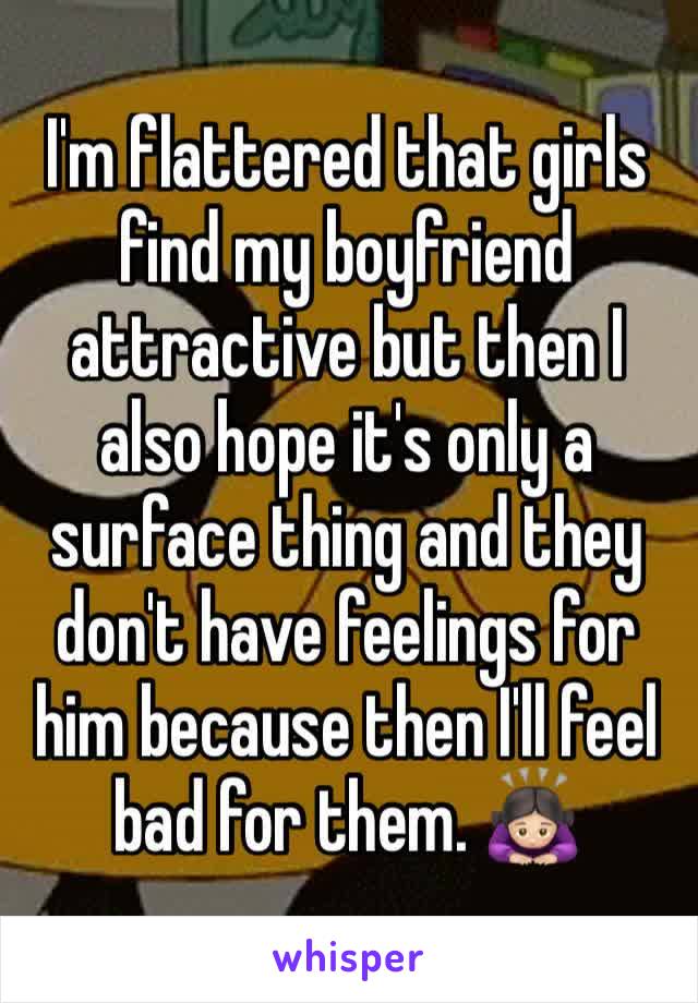 I'm flattered that girls find my boyfriend attractive but then I also hope it's only a surface thing and they don't have feelings for him because then I'll feel bad for them. 🙇🏻‍♀️