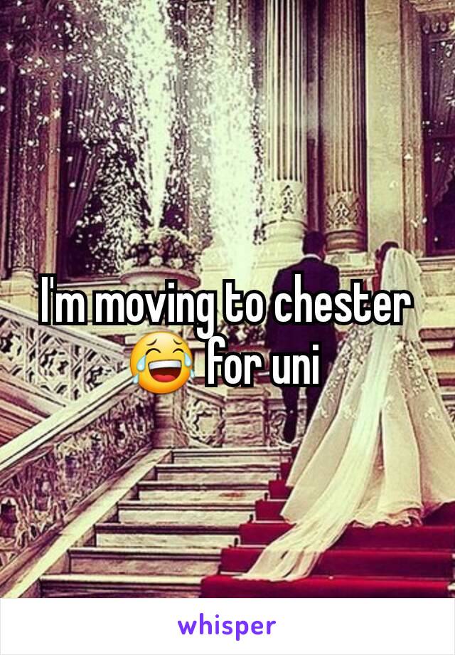 I'm moving to chester 😂 for uni 