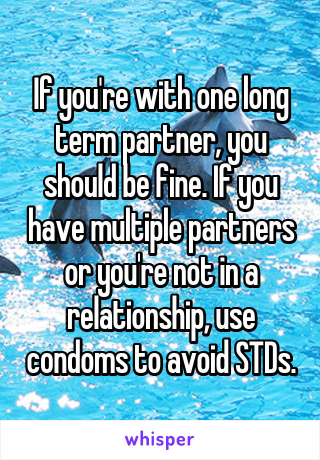 If you're with one long term partner, you should be fine. If you have multiple partners or you're not in a relationship, use condoms to avoid STDs.