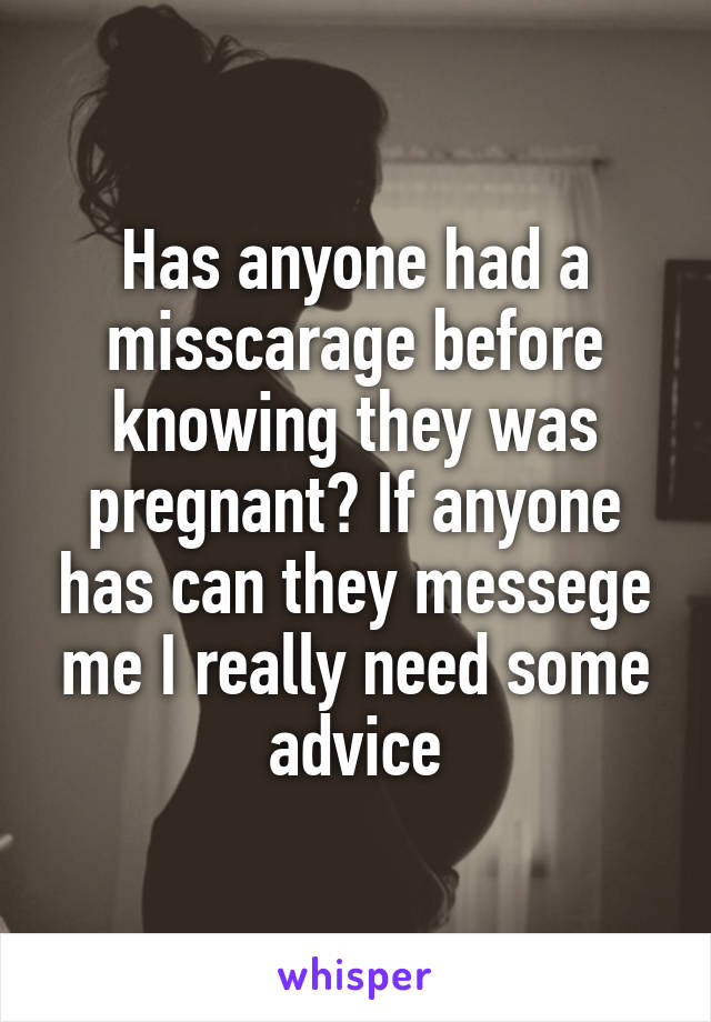 Has anyone had a misscarage before knowing they was pregnant? If anyone has can they messege me I really need some advice