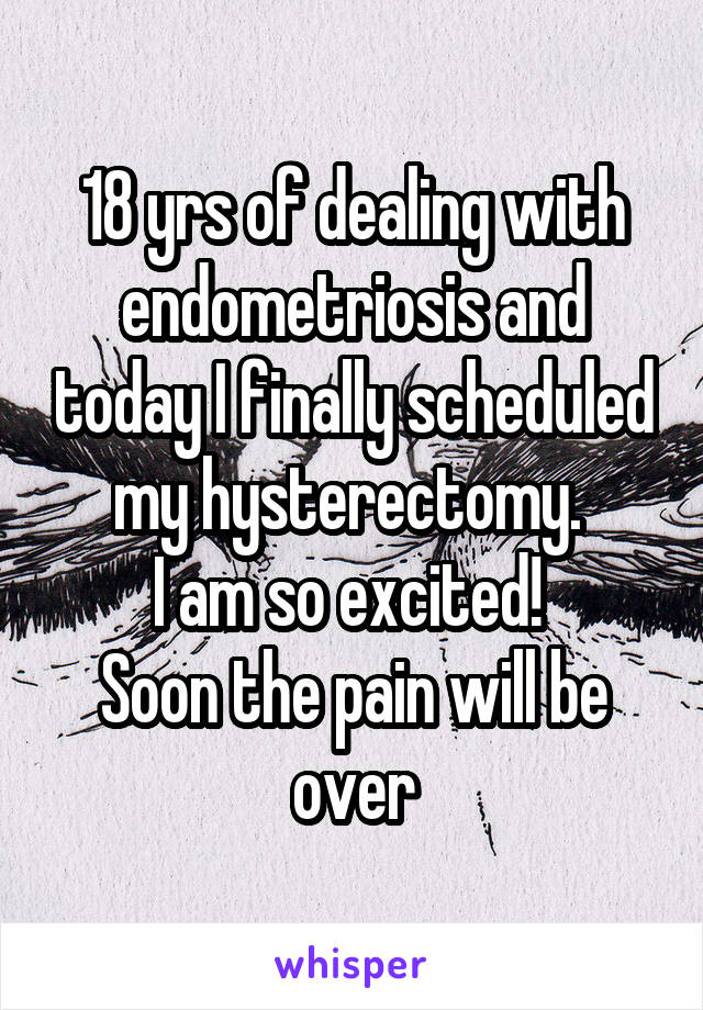 18 yrs of dealing with endometriosis and today I finally scheduled my hysterectomy. 
I am so excited! 
Soon the pain will be over