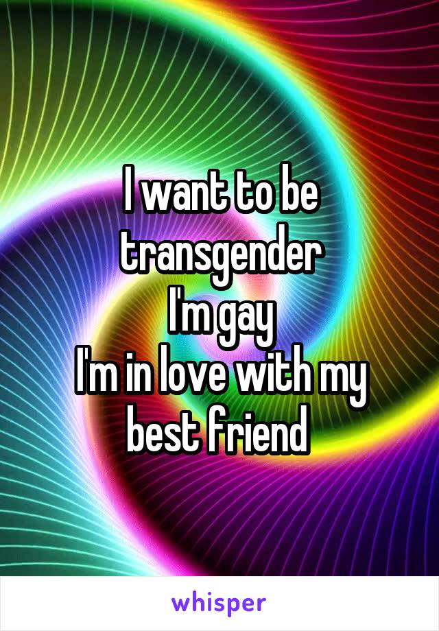 I want to be transgender
I'm gay
I'm in love with my best friend 